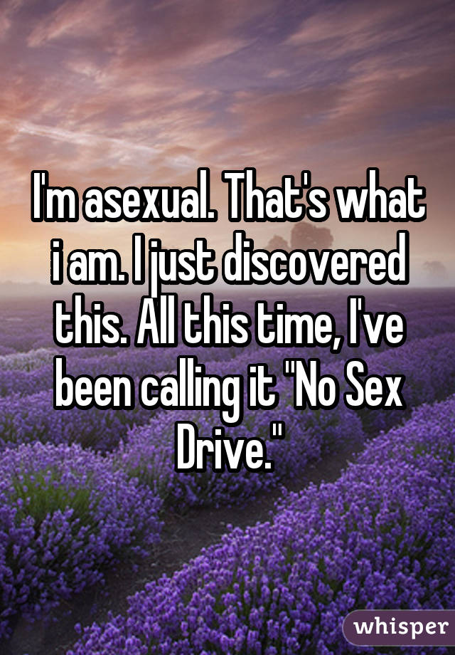 Soy asexual.  Esto es quien soy.  Acabo de descubrirlo.  Todo este tiempo lo he estado llamando "No conducir sexualmente."